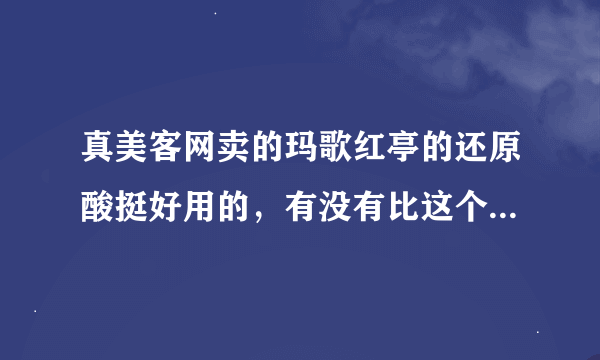 真美客网卖的玛歌红亭的还原酸挺好用的，有没有比这个更好的产品啊？