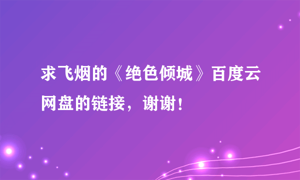 求飞烟的《绝色倾城》百度云网盘的链接，谢谢！