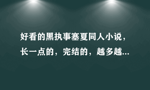 好看的黑执事塞夏同人小说，长一点的，完结的，越多越好，谢谢。