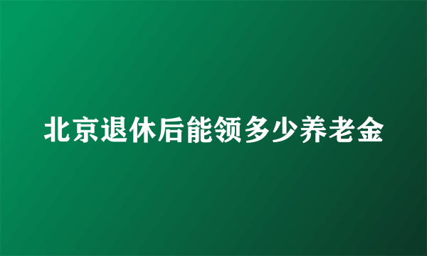 北京退休后能领多少养老金