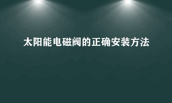 太阳能电磁阀的正确安装方法