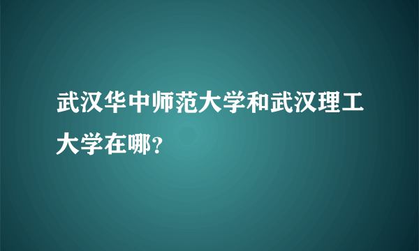 武汉华中师范大学和武汉理工大学在哪？