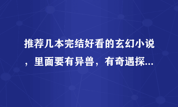 推荐几本完结好看的玄幻小说，里面要有异兽，有奇遇探险的，还有拍卖行，逛街卖宝物的，不要三少的