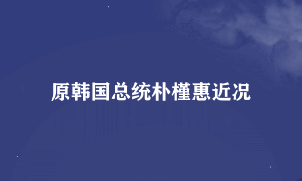 原韩国总统朴槿惠近况