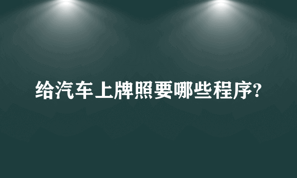 给汽车上牌照要哪些程序?