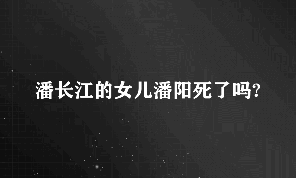 潘长江的女儿潘阳死了吗?