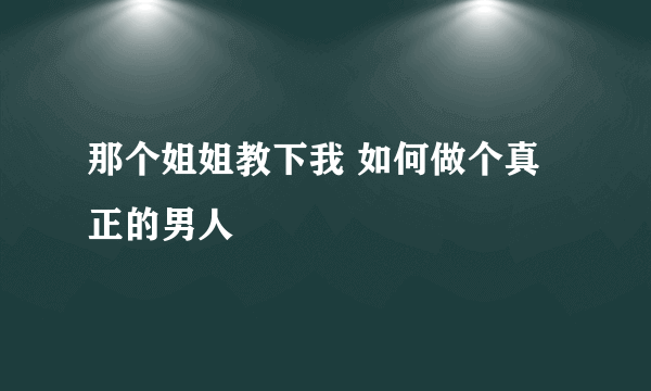 那个姐姐教下我 如何做个真正的男人