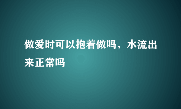 做爱时可以抱着做吗，水流出来正常吗