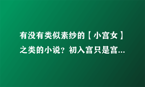 有没有类似素纱的【小宫女】之类的小说？初入宫只是宫女，后来一步步高升的？