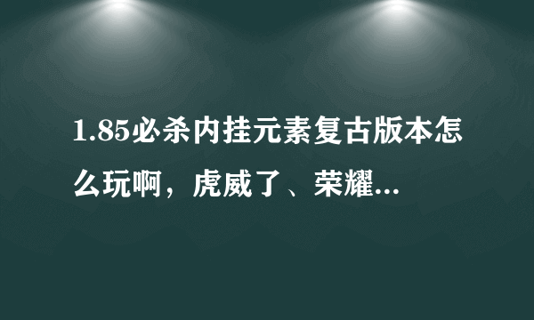 1.85必杀内挂元素复古版本怎么玩啊，虎威了、荣耀了、必杀了的装备在哪暴率高啊，还有元宝怎么刷快。