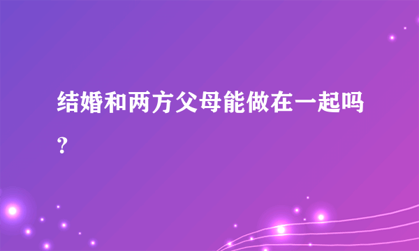 结婚和两方父母能做在一起吗？