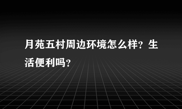 月苑五村周边环境怎么样？生活便利吗？