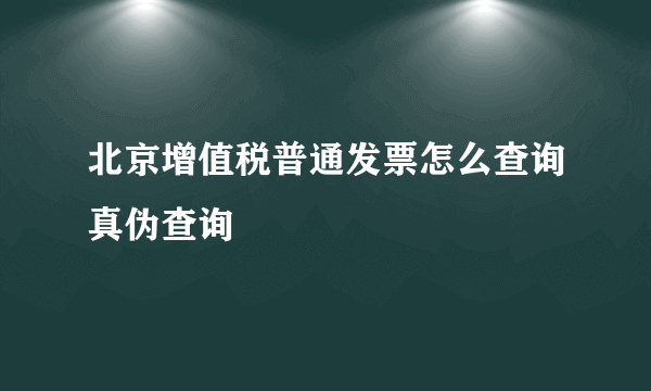 北京增值税普通发票怎么查询真伪查询