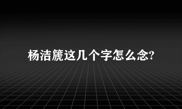 杨洁篪这几个字怎么念?