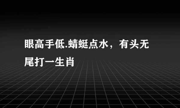 眼高手低.蜻蜓点水，有头无尾打一生肖