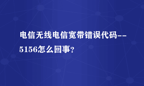 电信无线电信宽带错误代码--5156怎么回事？