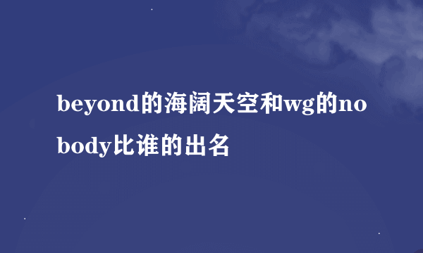 beyond的海阔天空和wg的nobody比谁的出名