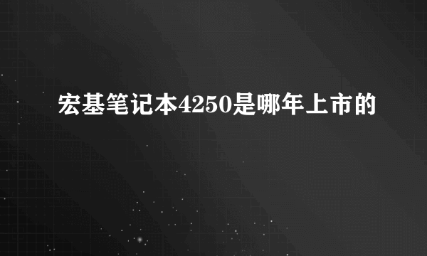 宏基笔记本4250是哪年上市的