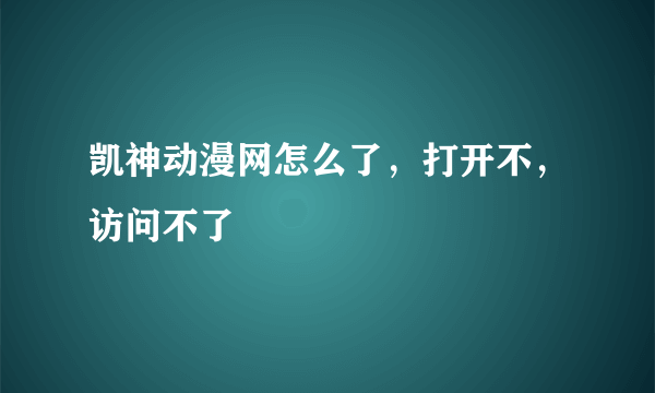 凯神动漫网怎么了，打开不，访问不了