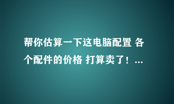 帮你估算一下这电脑配置 各个配件的价格 打算卖了！海尔轰天雷T39 D1 品牌机 带光驱！