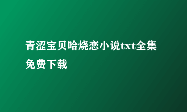 青涩宝贝哈烧恋小说txt全集免费下载