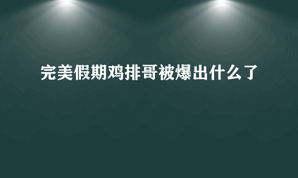 完美假期鸡排哥被爆出什么了