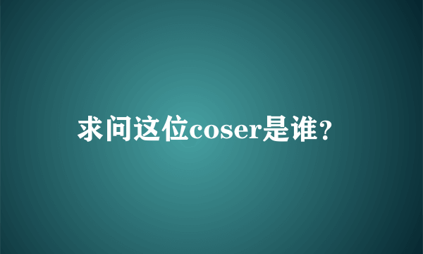 求问这位coser是谁？