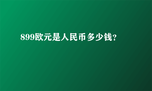 899欧元是人民币多少钱？