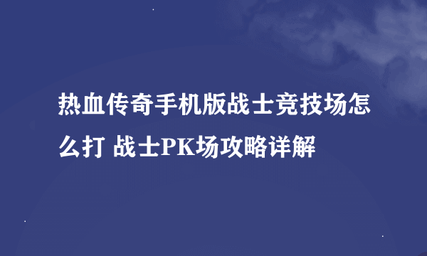 热血传奇手机版战士竞技场怎么打 战士PK场攻略详解