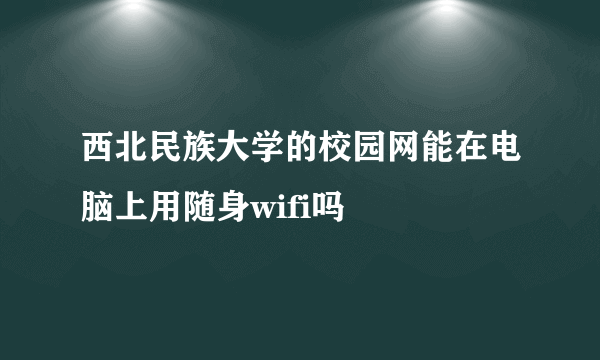 西北民族大学的校园网能在电脑上用随身wifi吗