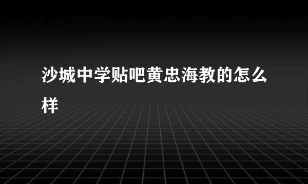 沙城中学贴吧黄忠海教的怎么样