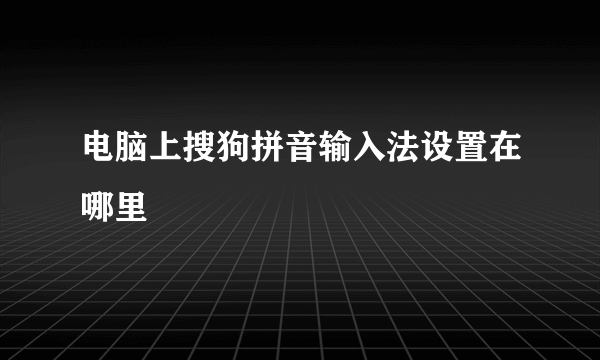 电脑上搜狗拼音输入法设置在哪里