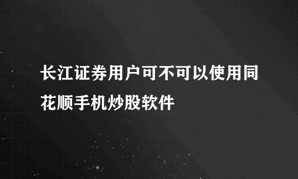 长江证券用户可不可以使用同花顺手机炒股软件