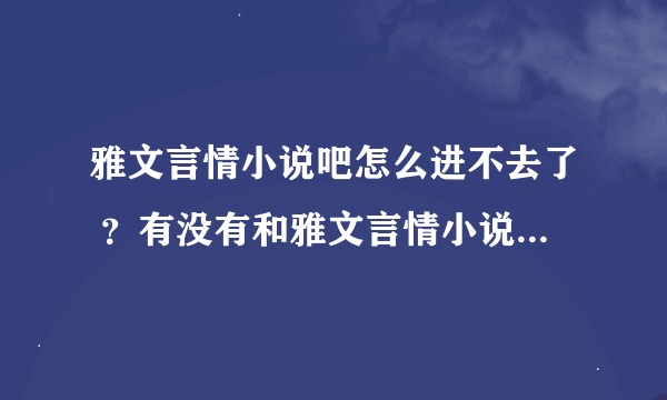 雅文言情小说吧怎么进不去了 ？有没有和雅文言情小说吧相似小说吧 ？