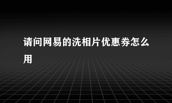 请问网易的洗相片优惠券怎么用