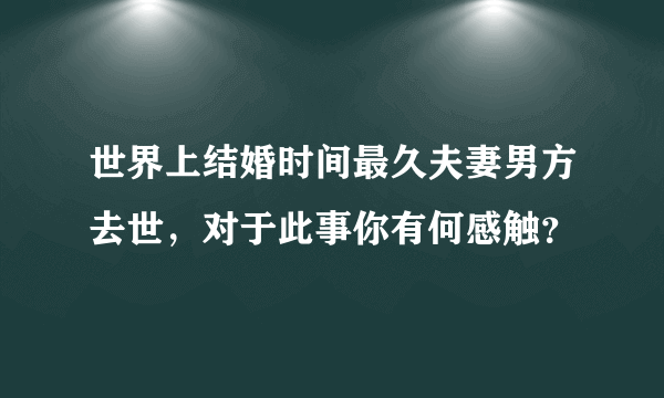 世界上结婚时间最久夫妻男方去世，对于此事你有何感触？