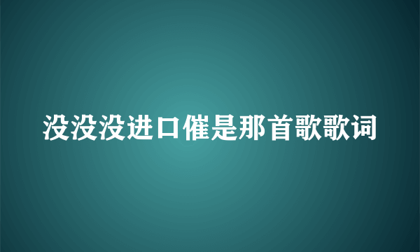 没没没进口催是那首歌歌词