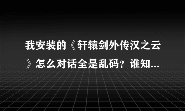 我安装的《轩辕剑外传汉之云》怎么对话全是乱码？谁知道怎么解决吗？