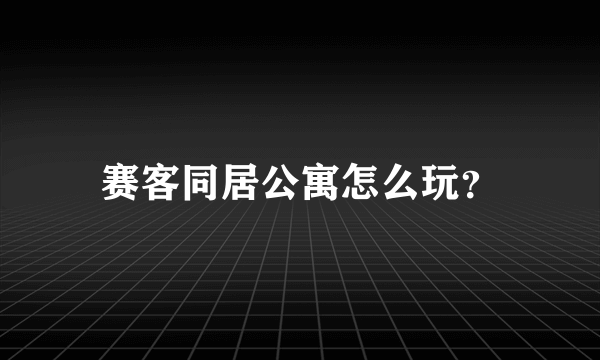 赛客同居公寓怎么玩？