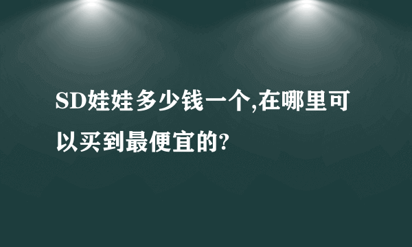 SD娃娃多少钱一个,在哪里可以买到最便宜的?