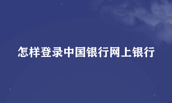 怎样登录中国银行网上银行