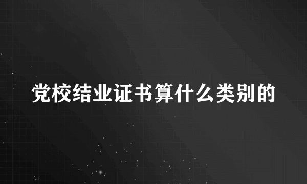 党校结业证书算什么类别的