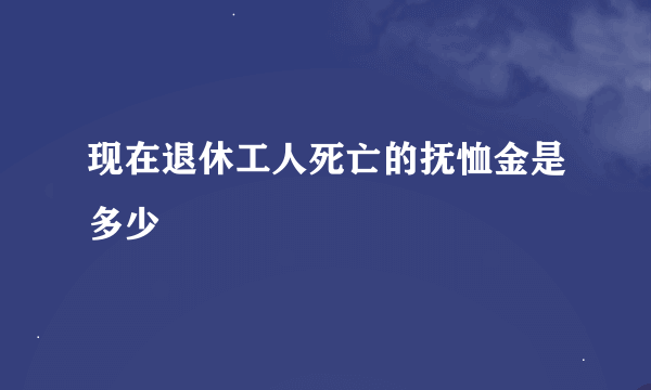 现在退休工人死亡的抚恤金是多少