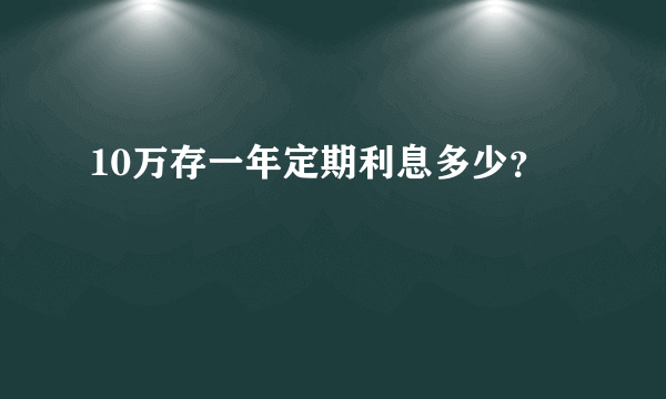 10万存一年定期利息多少？