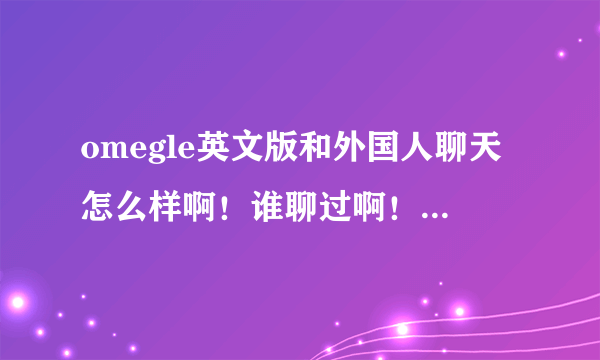 omegle英文版和外国人聊天怎么样啊！谁聊过啊！怎么我一说china他们就跑了，很少遇到聊的来的