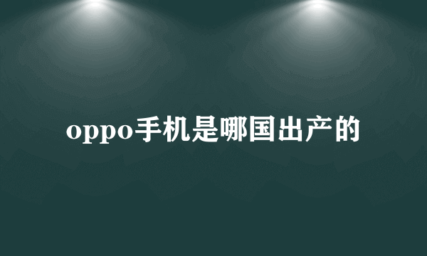 oppo手机是哪国出产的