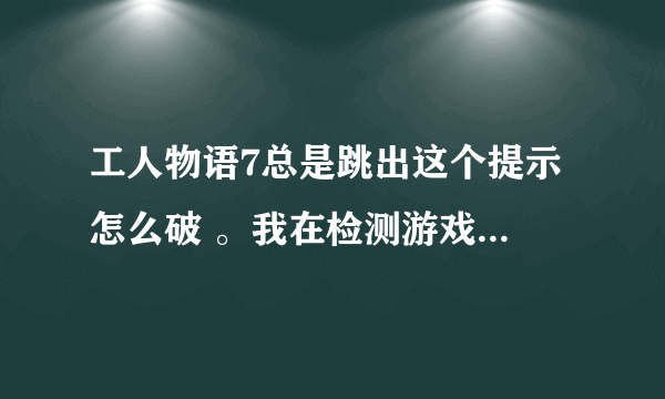 工人物语7总是跳出这个提示 怎么破 。我在检测游戏时win10是可以运行的 大神们帮帮忙吧