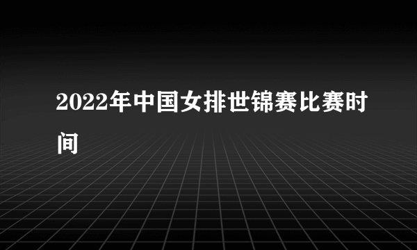 2022年中国女排世锦赛比赛时间