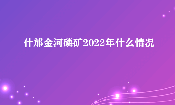 什邡金河磷矿2022年什么情况