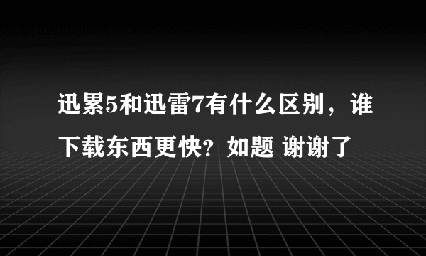 迅累5和迅雷7有什么区别，谁下载东西更快？如题 谢谢了